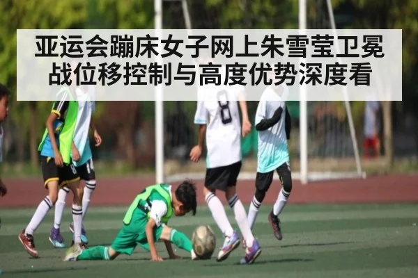 亚运会蹦床女子网上朱雪莹卫冕战位移控制与高度优势深度看