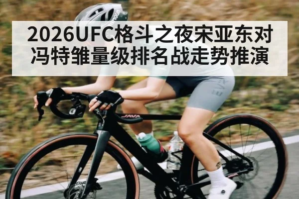 2026UFC格斗之夜宋亚东对冯特雏量级排名战走势推演
