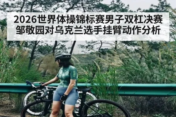 2026世界体操锦标赛男子双杠决赛邹敬园对乌克兰选手挂臂动作分析