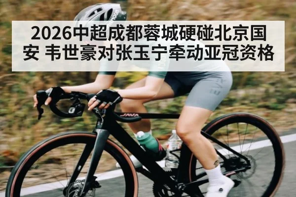 2026中超成都蓉城硬碰北京国安 韦世豪对张玉宁牵动亚冠资格