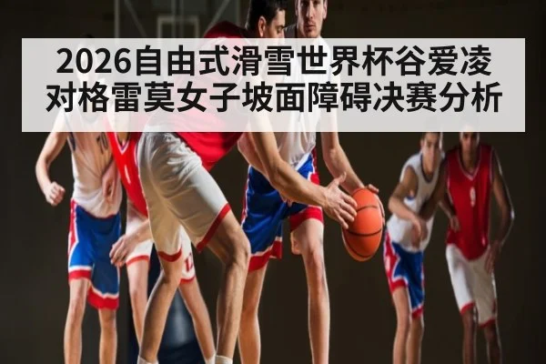 2026自由式滑雪世界杯谷爱凌对格雷莫女子坡面障碍决赛分析