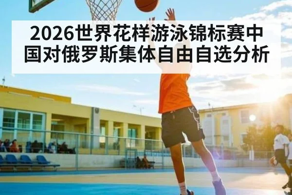 2026世界花样游泳锦标赛中国对俄罗斯集体自由自选分析