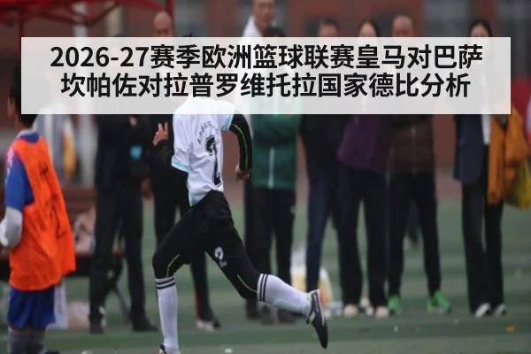 2026-27赛季欧洲篮球联赛皇马对巴萨坎帕佐对拉普罗维托拉国家德比分析