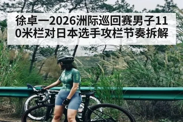 徐卓一2026洲际巡回赛男子110米栏对日本选手攻栏节奏拆解