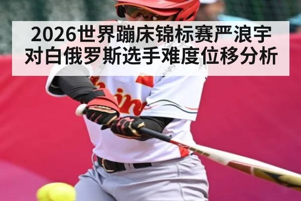 2026世界蹦床锦标赛严浪宇对白俄罗斯选手难度位移分析